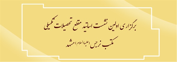 برگزاری اولین نشست اساتید مقطع تحصیلات تکمیلی مکتب نرجس(علیهاالسلام) مشهد